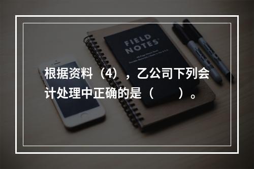 根据资料（4），乙公司下列会计处理中正确的是（　　）。