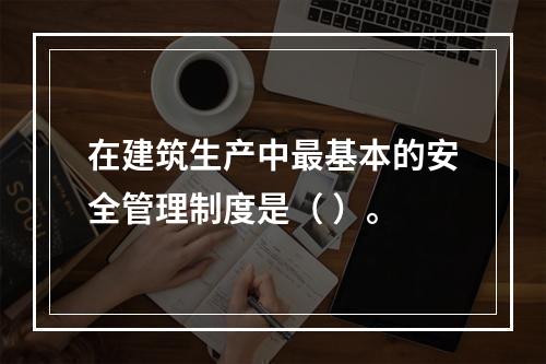 在建筑生产中最基本的安全管理制度是（ ）。