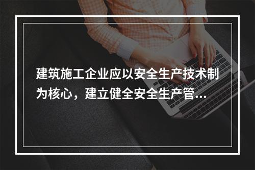 建筑施工企业应以安全生产技术制为核心，建立健全安全生产管理制