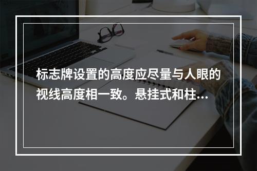 标志牌设置的高度应尽量与人眼的视线高度相一致。悬挂式和柱式的