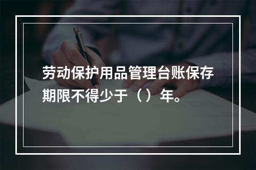 劳动保护用品管理台账保存期限不得少于（ ）年。