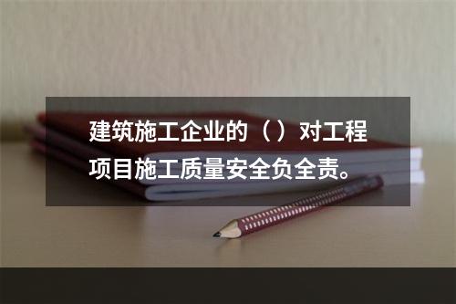 建筑施工企业的（ ）对工程项目施工质量安全负全责。