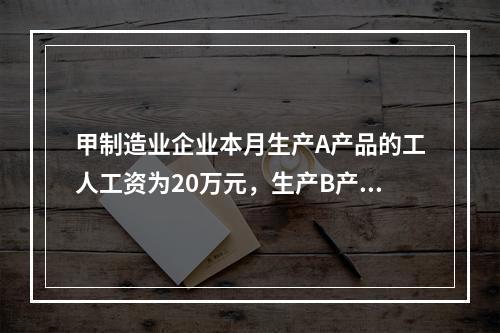 甲制造业企业本月生产A产品的工人工资为20万元，生产B产品的