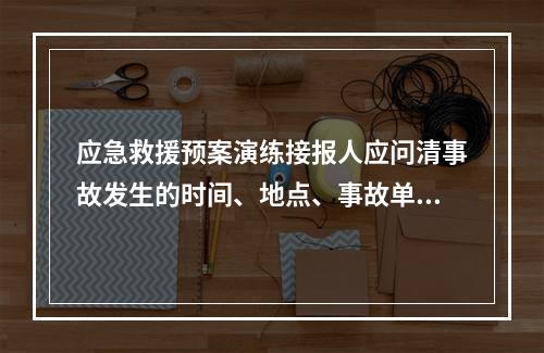 应急救援预案演练接报人应问清事故发生的时间、地点、事故单位、