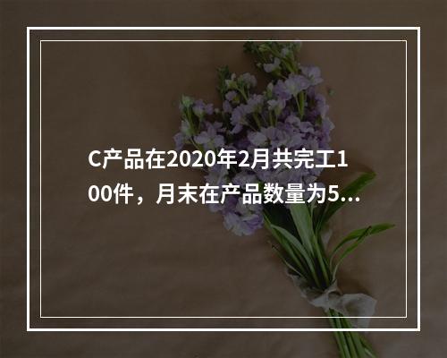 C产品在2020年2月共完工100件，月末在产品数量为50件