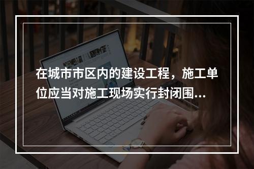 在城市市区内的建设工程，施工单位应当对施工现场实行封闭围挡。