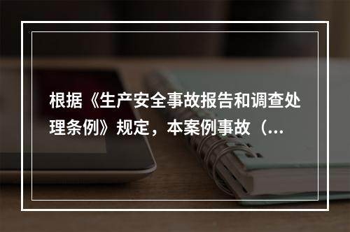 根据《生产安全事故报告和调查处理条例》规定，本案例事故（4人