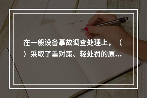 在一般设备事故调查处理上，（ ）采取了重对策、轻处罚的原则。