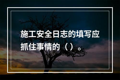 施工安全日志的填写应抓住事情的（ ）。