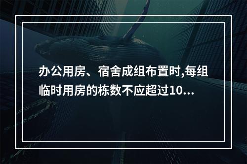 办公用房、宿舍成组布置时,每组临时用房的栋数不应超过10栋,