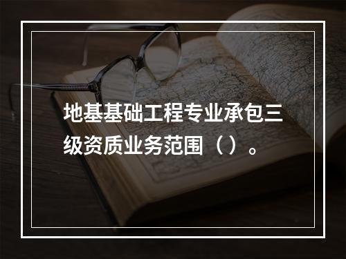 地基基础工程专业承包三级资质业务范围（ ）。