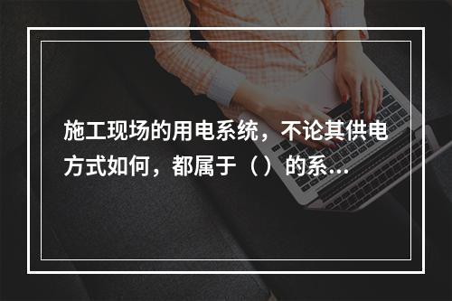 施工现场的用电系统，不论其供电方式如何，都属于（ ）的系统。