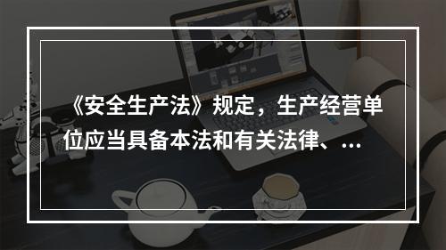 《安全生产法》规定，生产经营单位应当具备本法和有关法律、行政