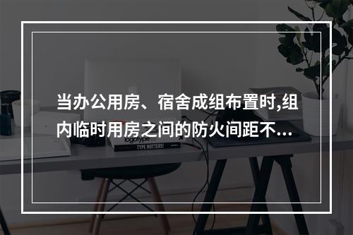 当办公用房、宿舍成组布置时,组内临时用房之间的防火间距不应小