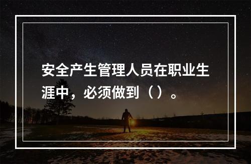 安全产生管理人员在职业生涯中，必须做到（ ）。