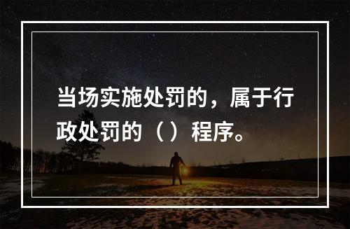 当场实施处罚的，属于行政处罚的（ ）程序。