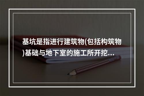 基坑是指进行建筑物(包括构筑物)基础与地下室的施工所开挖的地