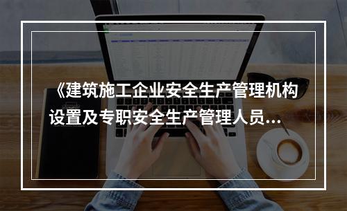 《建筑施工企业安全生产管理机构设置及专职安全生产管理人员配备