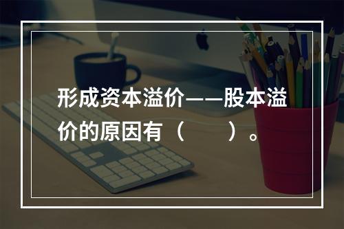 形成资本溢价——股本溢价的原因有（　　）。