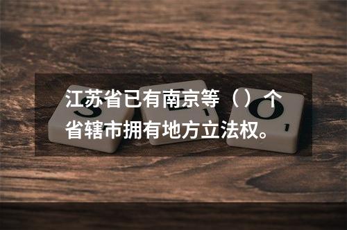 江苏省已有南京等（ ）个省辖市拥有地方立法权。