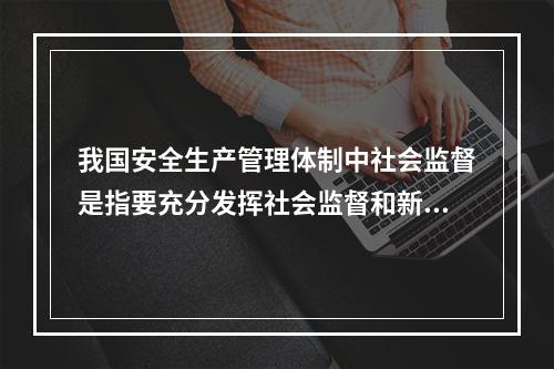 我国安全生产管理体制中社会监督是指要充分发挥社会监督和新闻媒