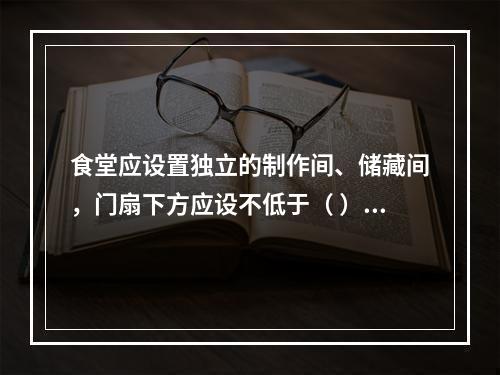 食堂应设置独立的制作间、储藏间，门扇下方应设不低于（ ）的防