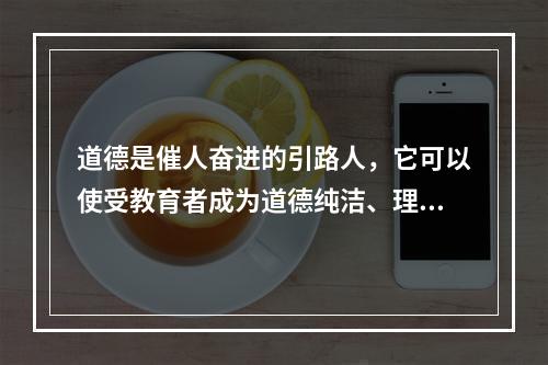 道德是催人奋进的引路人，它可以使受教育者成为道德纯洁、理想高