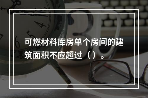 可燃材料库房单个房间的建筑面积不应超过（ ）。