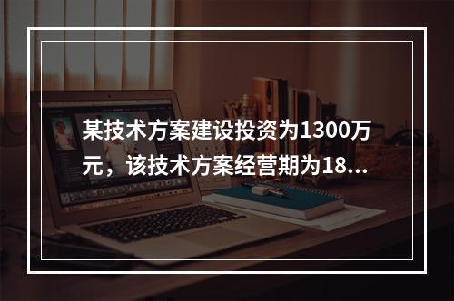 某技术方案建设投资为1300万元，该技术方案经营期为18年，