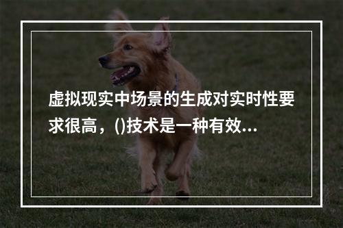 虚拟现实中场景的生成对实时性要求很高，()技术是一种有效的图