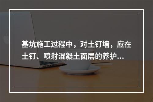 基坑施工过程中，对土钉墙，应在土钉、喷射混凝土面层的养护时间