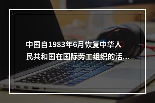 中国自1983年6月恢复中华人民共和国在国际劳工组织的活动，