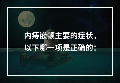 内痔嵌顿主要的症状，以下哪一项是正确的：