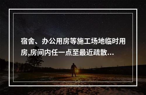 宿舍、办公用房等施工场地临时用房,房间内任一点至最近疏散门的