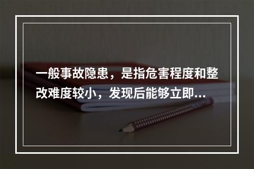 一般事故隐患，是指危害程度和整改难度较小，发现后能够立即整改