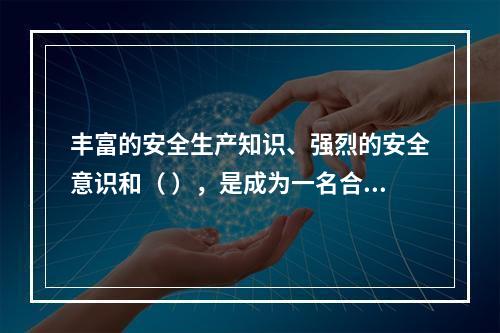 丰富的安全生产知识、强烈的安全意识和（ ），是成为一名合格的