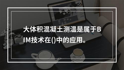 大体积混凝土测温是属于BIM技术在()中的应用。