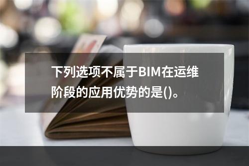 下列选项不属于BIM在运维阶段的应用优势的是()。