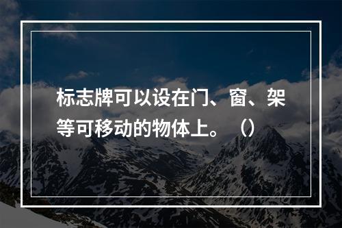 标志牌可以设在门、窗、架等可移动的物体上。（）