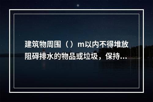 建筑物周围（ ）m以内不得堆放阻碍排水的物品或垃圾，保持排水