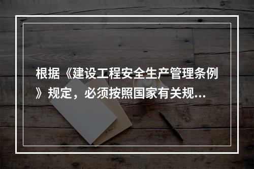 根据《建设工程安全生产管理条例》规定，必须按照国家有关规定经