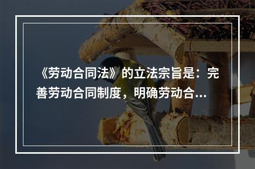 《劳动合同法》的立法宗旨是：完善劳动合同制度，明确劳动合同双