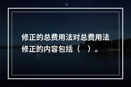 修正的总费用法对总费用法修正的内容包括（　）。