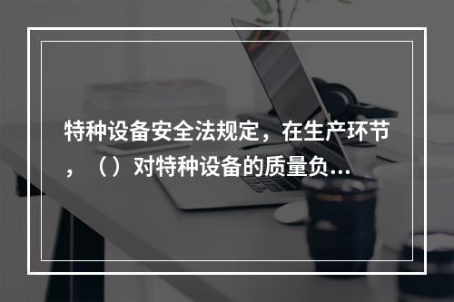 特种设备安全法规定，在生产环节，（ ）对特种设备的质量负责。