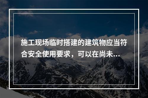 施工现场临时搭建的建筑物应当符合安全使用要求，可以在尚未竣工