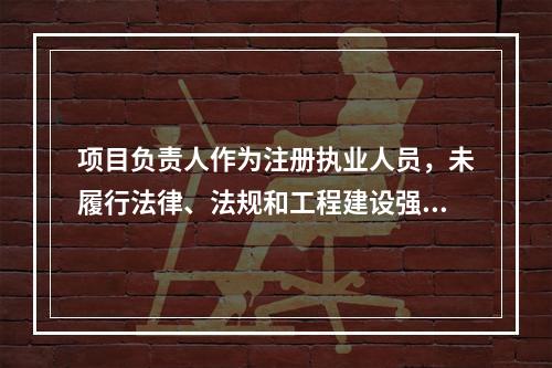 项目负责人作为注册执业人员，未履行法律、法规和工程建设强制性