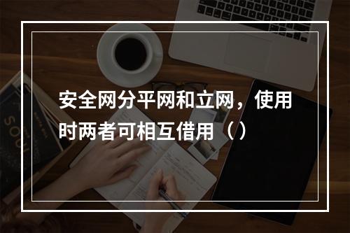 安全网分平网和立网，使用时两者可相互借用（ ）