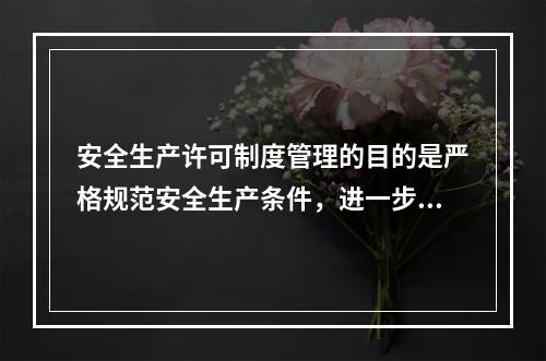 安全生产许可制度管理的目的是严格规范安全生产条件，进一步加强