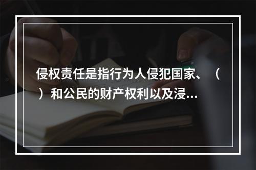 侵权责任是指行为人侵犯国家、（ ）和公民的财产权利以及浸犯法