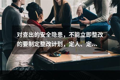 对查出的安全隐患，不能立即整改的要制定整改计划，定人、定措施